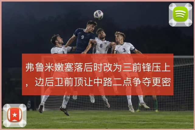 弗鲁米嫩塞落后时改为三前锋压上，边后卫前顶让中路二点争夺更密集