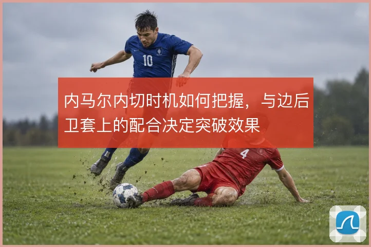 内马尔内切时机如何把握,与边后卫套上的配合决定突破效果