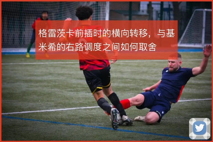 格雷茨卡前插时的横向转移,与基米希的右路调度之间如何取舍