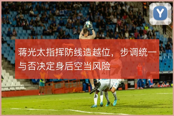 蒋光太指挥防线造越位,步调统一与否决定身后空当风险