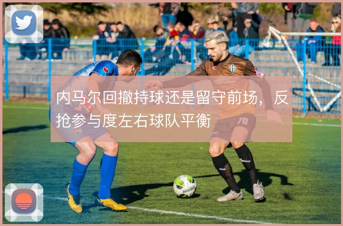 内马尔回撤持球还是留守前场，反抢参与度左右球队平衡