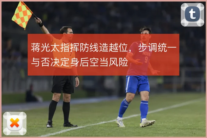 蒋光太指挥防线造越位,步调统一与否决定身后空当风险