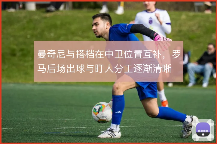 曼奇尼与搭档在中卫位置互补，罗马后场出球与盯人分工逐渐清晰