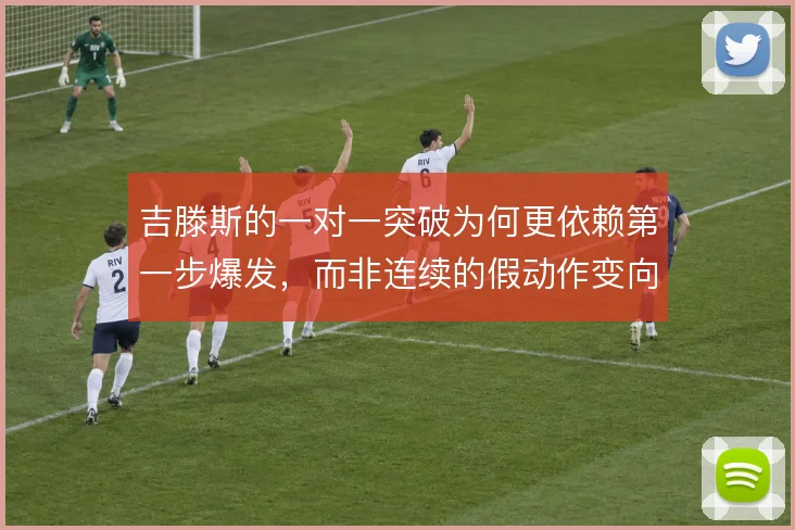 吉滕斯的一对一突破为何更依赖第一步爆发，而非连续的假动作变向