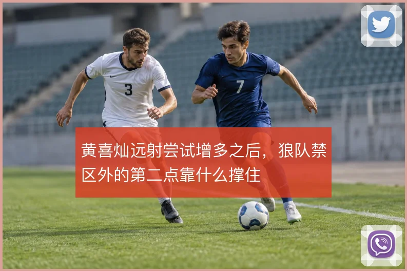 黄喜灿远射尝试增多之后,狼队禁区外的第二点靠什么撑住
