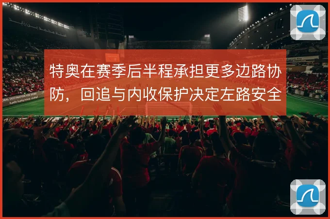 特奥在赛季后半程承担更多边路协防,回追与内收保护决定左路安全
