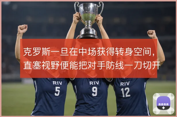 克罗斯一旦在中场获得转身空间,直塞视野便能把对手防线一刀切开
