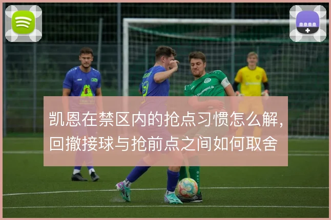 凯恩在禁区内的抢点习惯怎么解,回撤接球与抢前点之间如何取舍