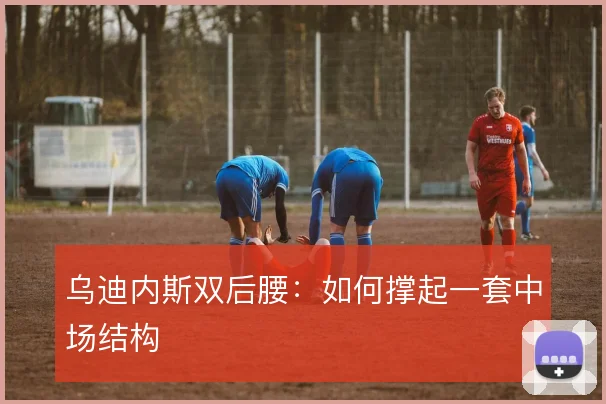 乌迪内斯双后腰:如何撑起一套中场结构