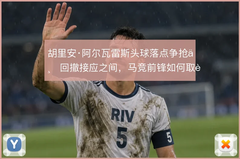 胡里安·阿尔瓦雷斯头球落点争抢与回撤接应之间,马竞前锋如何取舍