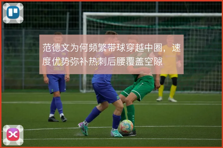 范德文为何频繁带球穿越中圈,速度优势弥补热刺后腰覆盖空隙