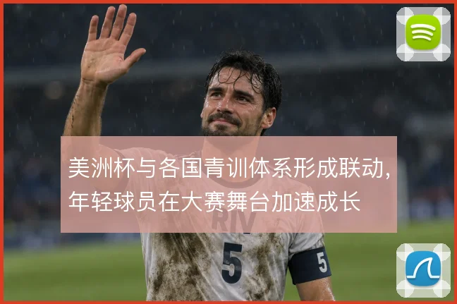 美洲杯与各国青训体系形成联动,年轻球员在大赛舞台加速成长