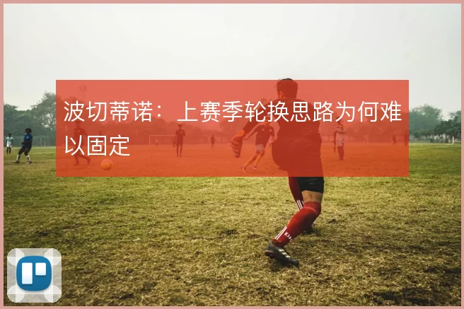 波切蒂诺:上赛季轮换思路为何难以固定