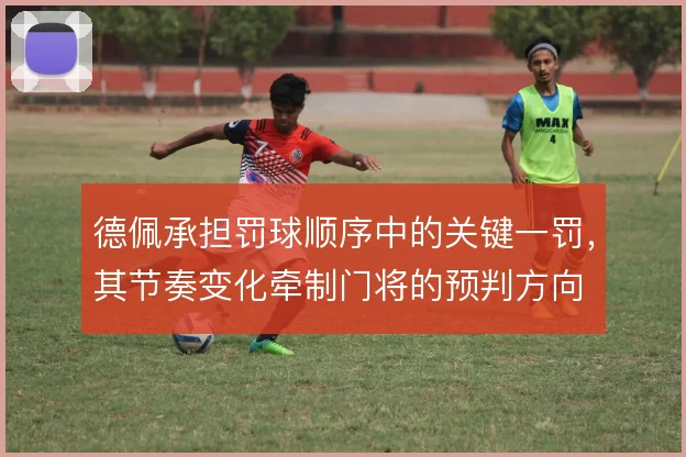 德佩承担罚球顺序中的关键一罚，其节奏变化牵制门将的预判方向