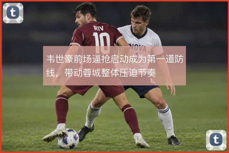韦世豪前场逼抢启动成为第一道防线，带动蓉城整体压迫节奏