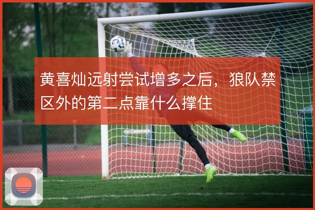 黄喜灿远射尝试增多之后,狼队禁区外的第二点靠什么撑住