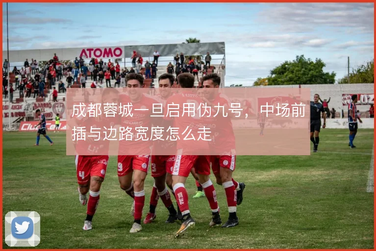 成都蓉城一旦启用伪九号,中场前插与边路宽度怎么走