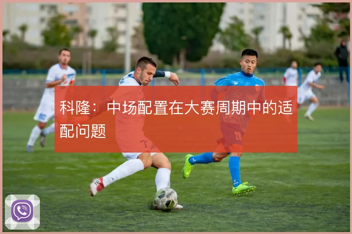 科隆:中场配置在大赛周期中的适配问题