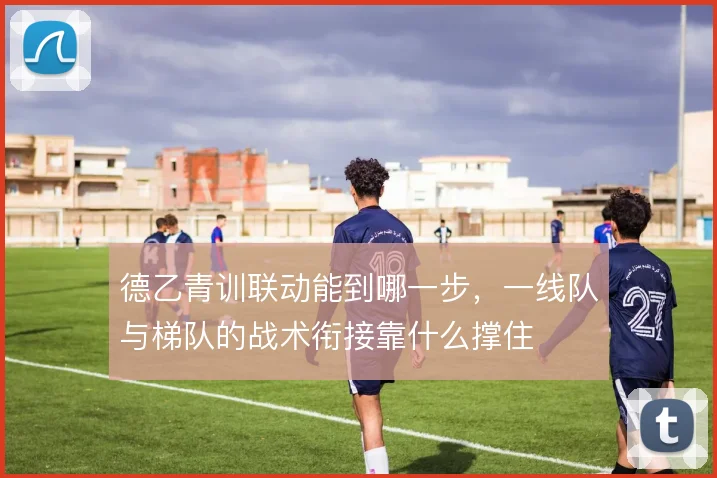 德乙青训联动能到哪一步，一线队与梯队的战术衔接靠什么撑住