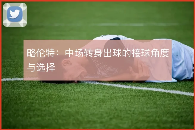 略伦特:中场转身出球的接球角度与选择