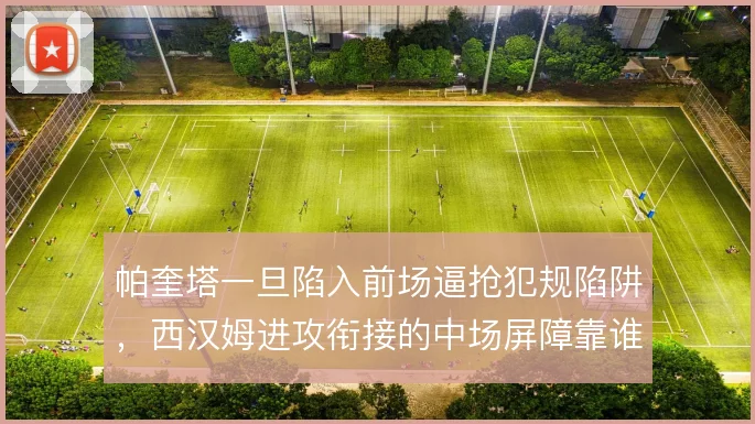 帕奎塔一旦陷入前场逼抢犯规陷阱，西汉姆进攻衔接的中场屏障靠谁补位