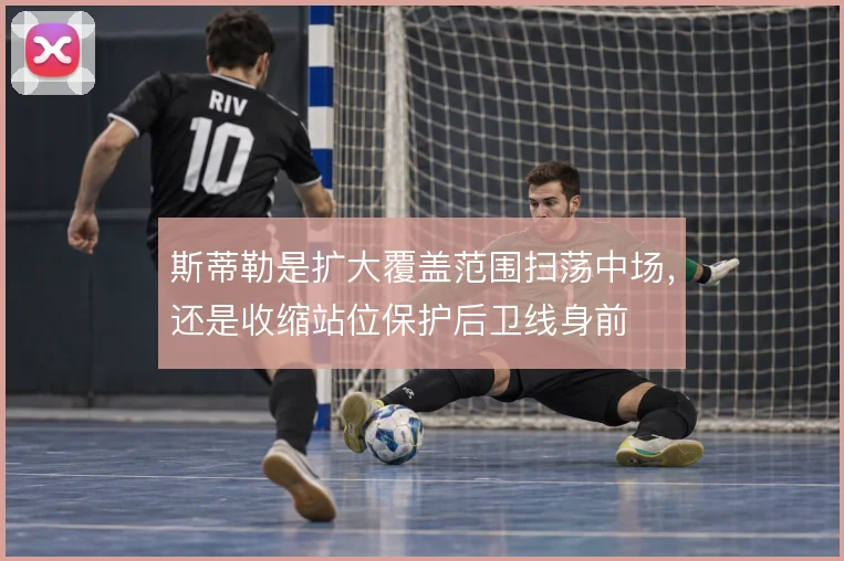 斯蒂勒是扩大覆盖范围扫荡中场，还是收缩站位保护后卫线身前