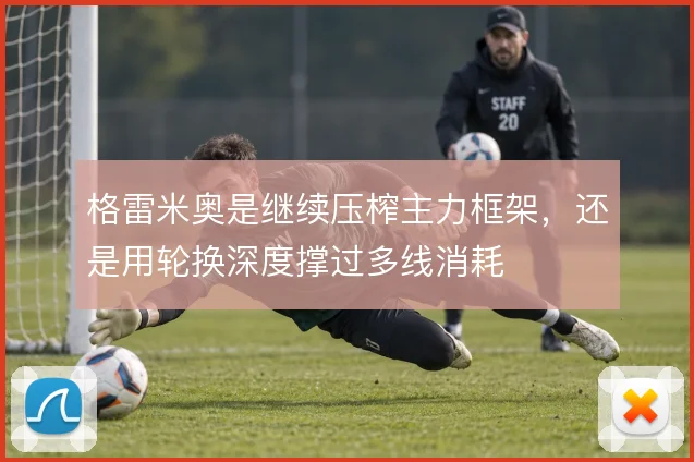 格雷米奥是继续压榨主力框架,还是用轮换深度撑过多线消耗