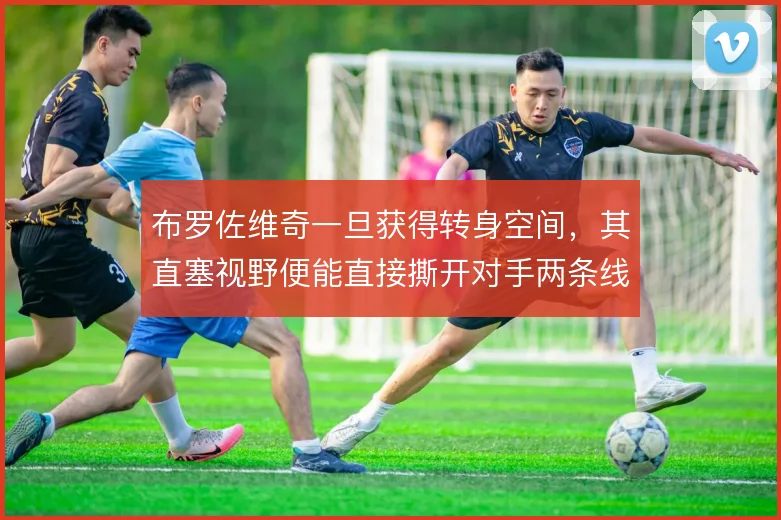 布罗佐维奇一旦获得转身空间,其直塞视野便能直接撕开对手两条线