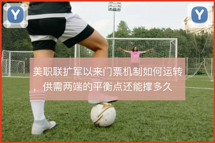 美职联扩军以来门票机制如何运转，供需两端的平衡点还能撑多久