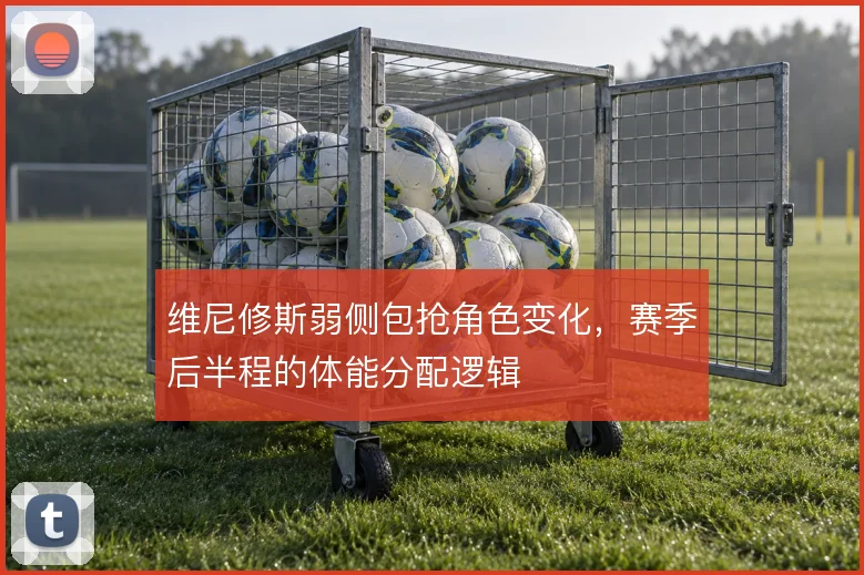 维尼修斯弱侧包抢角色变化，赛季后半程的体能分配逻辑