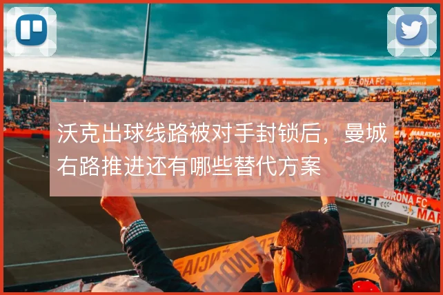 沃克出球线路被对手封锁后,曼城右路推进还有哪些替代方案