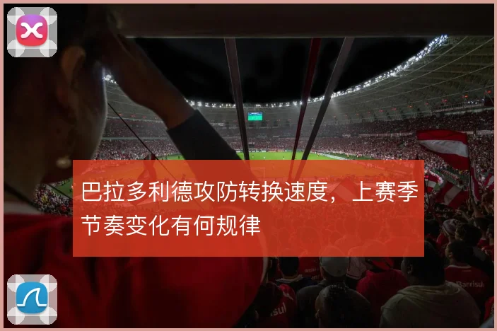 巴拉多利德攻防转换速度,上赛季节奏变化有何规律