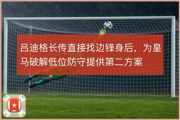 吕迪格长传直接找边锋身后,为皇马破解低位防守提供第二方案