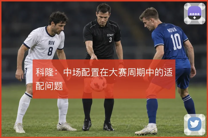 科隆:中场配置在大赛周期中的适配问题