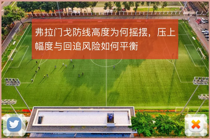 弗拉门戈防线高度为何摇摆,压上幅度与回追风险如何平衡