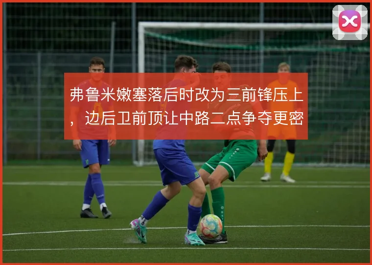 弗鲁米嫩塞落后时改为三前锋压上，边后卫前顶让中路二点争夺更密集