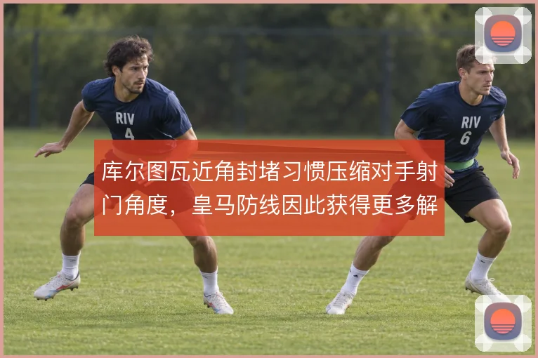 库尔图瓦近角封堵习惯压缩对手射门角度,皇马防线因此获得更多解围空间