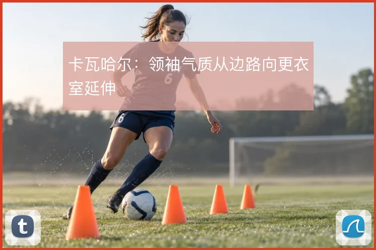 卡瓦哈尔:领袖气质从边路向更衣室延伸