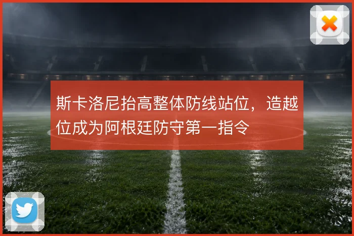 斯卡洛尼抬高整体防线站位,造越位成为阿根廷防守第一指令