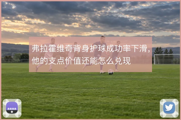 弗拉霍维奇背身护球成功率下滑,他的支点价值还能怎么兑现