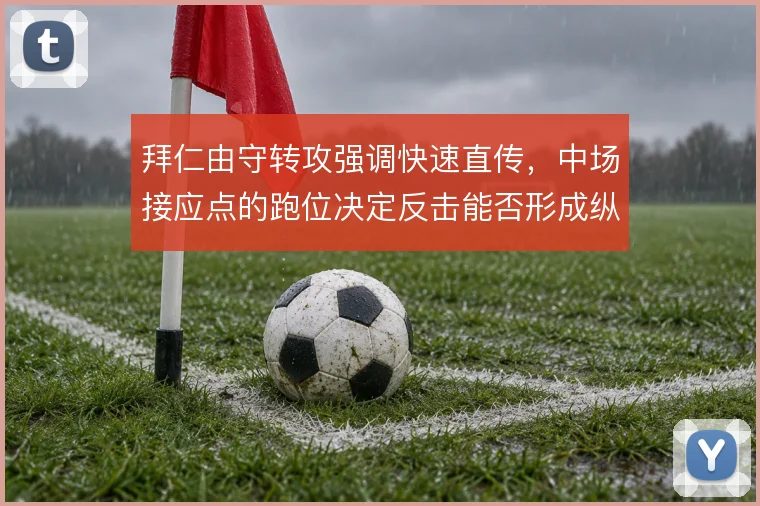 拜仁由守转攻强调快速直传,中场接应点的跑位决定反击能否形成纵深冲击