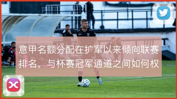 意甲名额分配在扩军以来倾向联赛排名,与杯赛冠军通道之间如何权衡