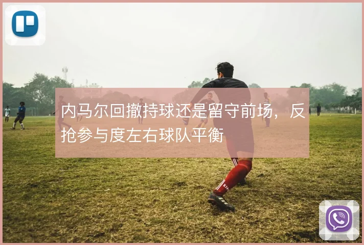 内马尔回撤持球还是留守前场，反抢参与度左右球队平衡