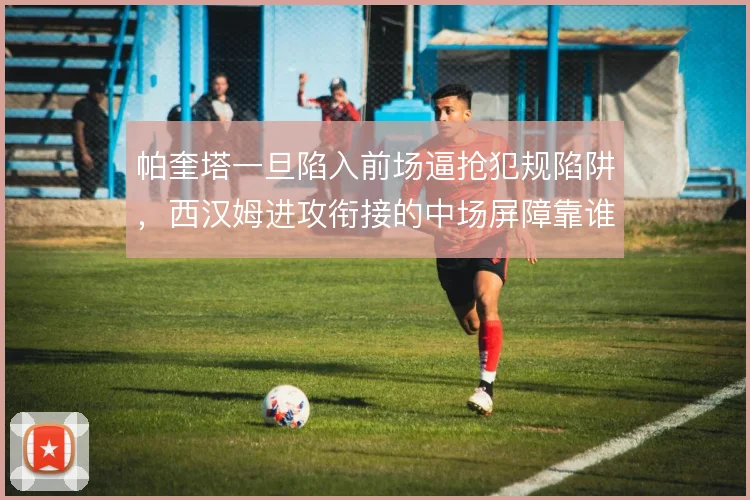 帕奎塔一旦陷入前场逼抢犯规陷阱,西汉姆进攻衔接的中场屏障靠谁补位