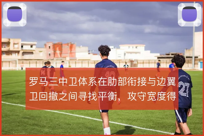 罗马三中卫体系在肋部衔接与边翼卫回撤之间寻找平衡,攻守宽度得到重塑