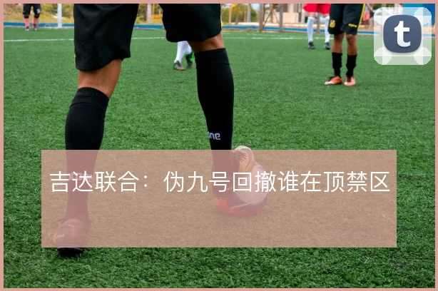 吉达联合:伪九号回撤谁在顶禁区