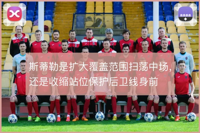 斯蒂勒是扩大覆盖范围扫荡中场，还是收缩站位保护后卫线身前