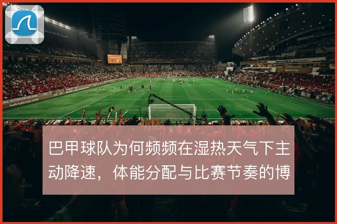 巴甲球队为何频频在湿热天气下主动降速,体能分配与比赛节奏的博弈