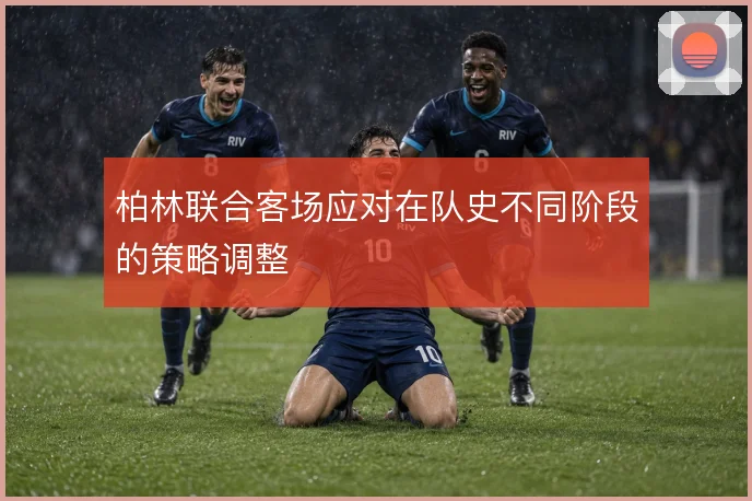 柏林联合客场应对在队史不同阶段的策略调整