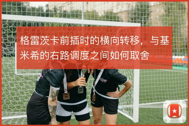 格雷茨卡前插时的横向转移,与基米希的右路调度之间如何取舍